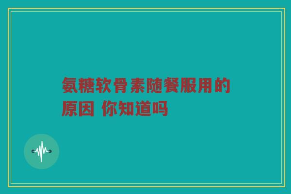 氨糖软骨素随餐服用的原因 你知道吗