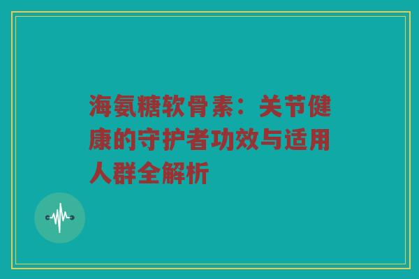 海氨糖软骨素：关节健康的守护者功效与适用人群全解析