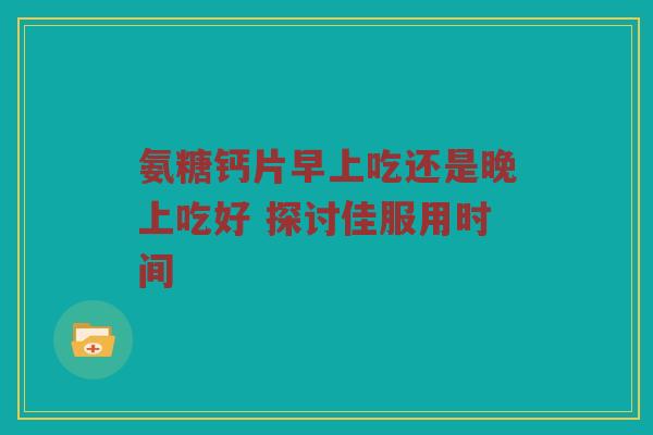 氨糖钙片早上吃还是晚上吃好 探讨佳服用时间