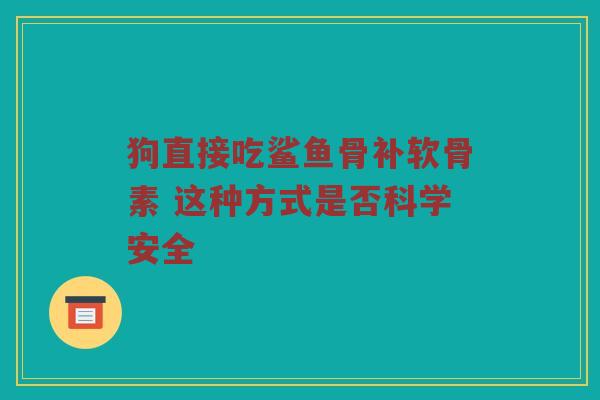 狗直接吃鲨鱼骨补软骨素 这种方式是否科学安全 狗直接吃鲨鱼骨补软骨素 这种方式是否科学安全