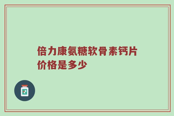 倍力康氨糖软骨素钙片价格是多少 倍力康氨糖软骨素钙片价格是多少