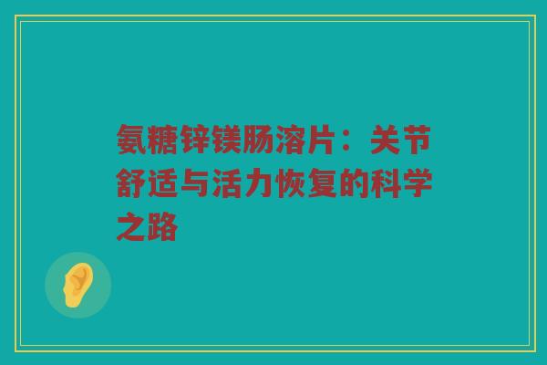 氨糖锌镁肠溶片:关节舒适与活力恢复的科学之路 氨糖锌镁肠溶片:关节舒适与活力恢复的科学之路