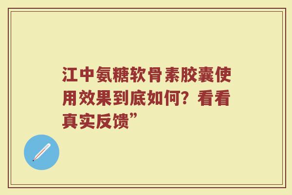 江中氨糖软骨素胶囊使用效果到底如何？看看真实反馈”