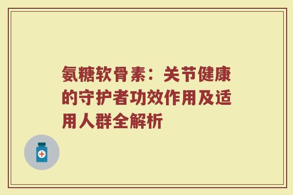 氨糖软骨素:关节健康的守护者功效作用及适用人群全解析 氨糖软骨素:关节健康的守护者功效作用及适用人群全解析