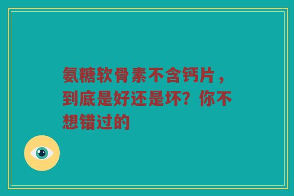 氨糖软骨素不含钙片,到底是好还是坏?你不想错过的 氨糖软骨素不含钙片,到底是好还是坏?你不想错过的
