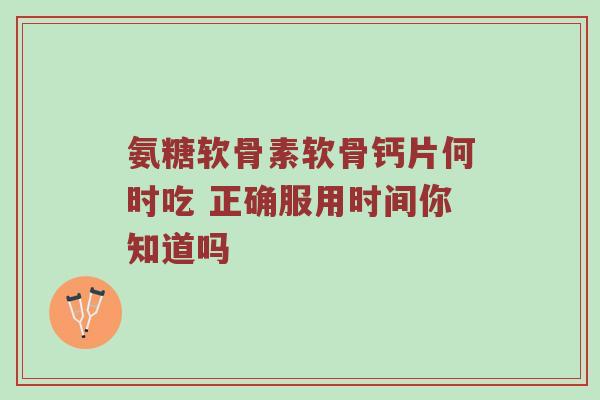 氨糖软骨素软骨钙片何时吃 正确服用时间你知道吗