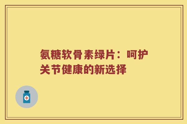 氨糖软骨素绿片：呵护关节健康的新选择