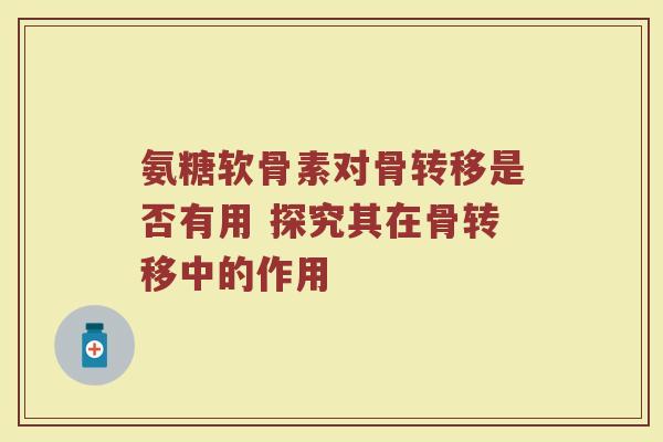 氨糖软骨素对骨转移是否有用 探究其在骨转移中的作用