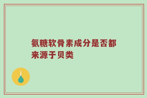 氨糖软骨素成分是否都来源于贝类 氨糖软骨素成分是否都来源于贝类
