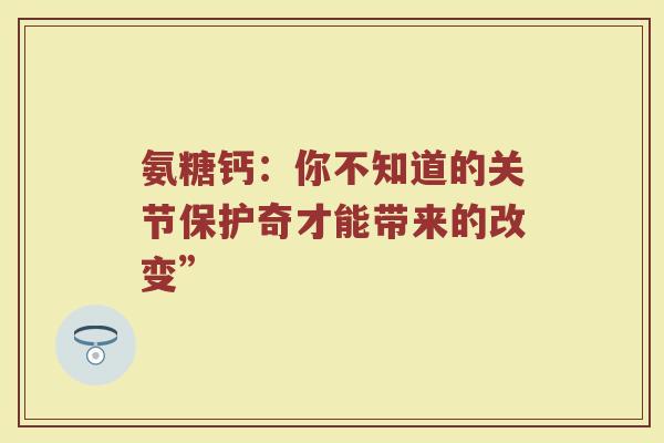 氨糖钙：你不知道的关节保护奇才能带来的改变”