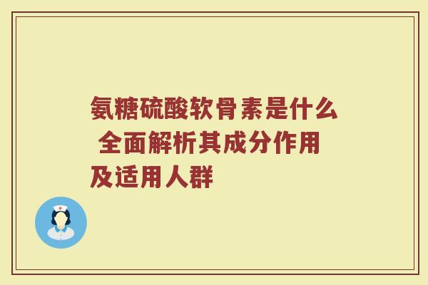 氨糖硫酸软骨素是什么 全面解析其成分作用及适用人群 氨糖硫酸软骨素是什么 全面解析其成分作用及适用人群