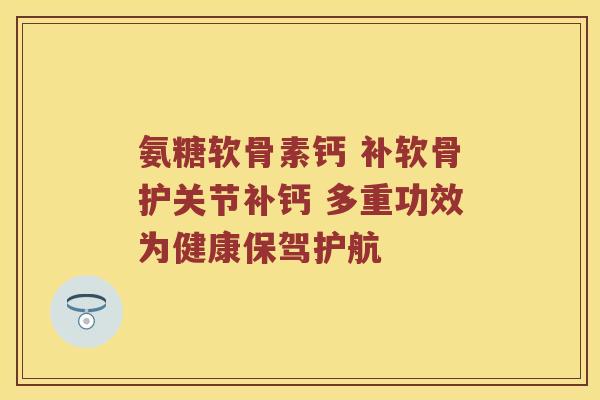 氨糖软骨素钙 补软骨护关节补钙 多重功效为健康保驾护航 氨糖软骨素钙 补软骨护关节补钙 多重功效为健康保驾护航