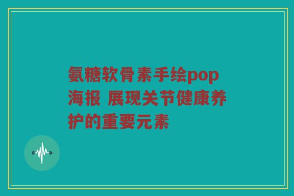 氨糖软骨素手绘pop海报 展现关节健康养护的重要元素