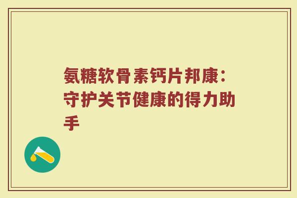 氨糖软骨素钙片邦康：守护关节健康的得力助手