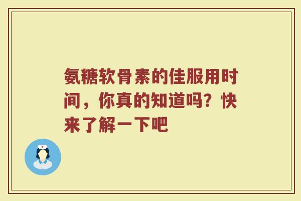 氨糖软骨素的佳服用时间，你真的知道吗？快来了解一下吧