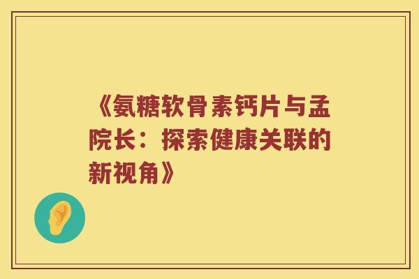 《氨糖软骨素钙片与孟院长：探索健康关联的新视角》
