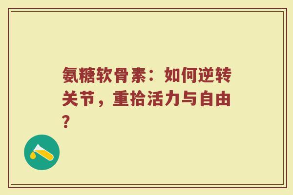氨糖软骨素:如何逆转关节,重拾活力与自由? 氨糖软骨素:如何逆转关节,重拾活力与自由?