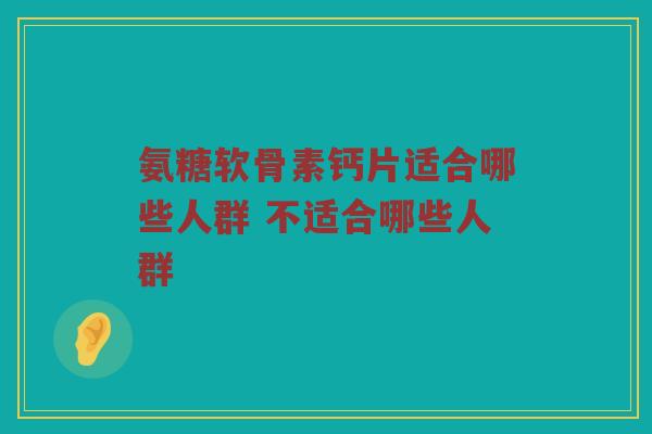 氨糖软骨素钙片适合哪些人群 不适合哪些人群 氨糖软骨素钙片适合哪些人群 不适合哪些人群