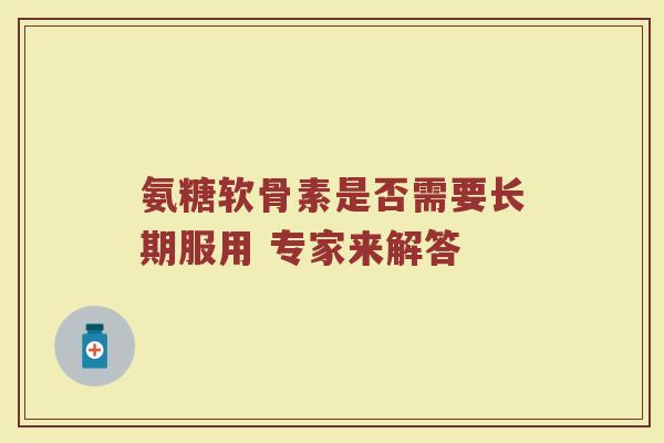 氨糖软骨素是否需要长期服用 专家来解答 氨糖软骨素是否需要长期服用 专家来解答