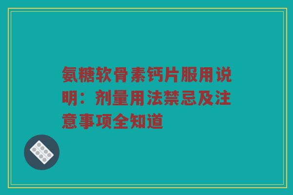 氨糖软骨素钙片服用说明：剂量用法禁忌及注意事项全知道