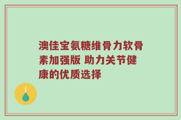 澳佳宝氨糖维骨力软骨素加强版 助力关节健康的优质选择 澳佳宝氨糖维骨力软骨素加强版 助力关节健康的优质选择