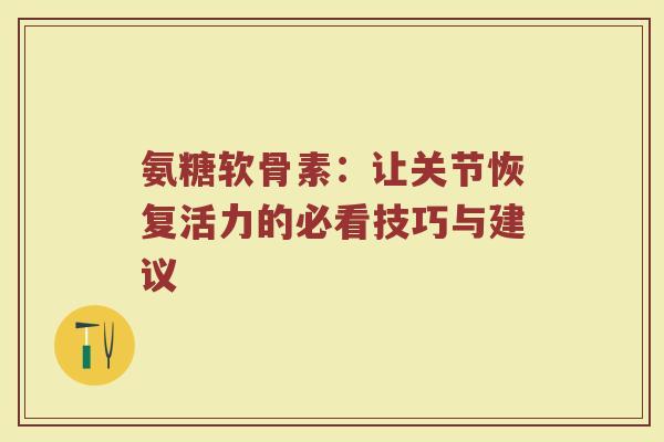 氨糖软骨素:让关节恢复活力的必看技巧与建议 氨糖软骨素:让关节恢复活力的必看技巧与建议