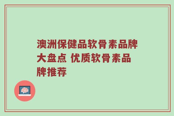 澳洲保健品软骨素品牌大盘点 优质软骨素品牌推荐 澳洲保健品软骨素品牌大盘点 优质软骨素品牌推荐