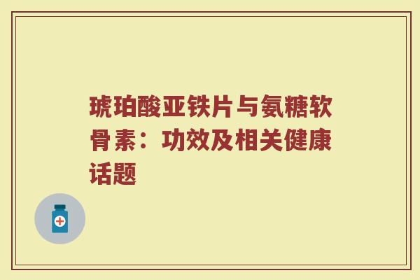 琥珀酸亚铁片与氨糖软骨素：功效及相关健康话题