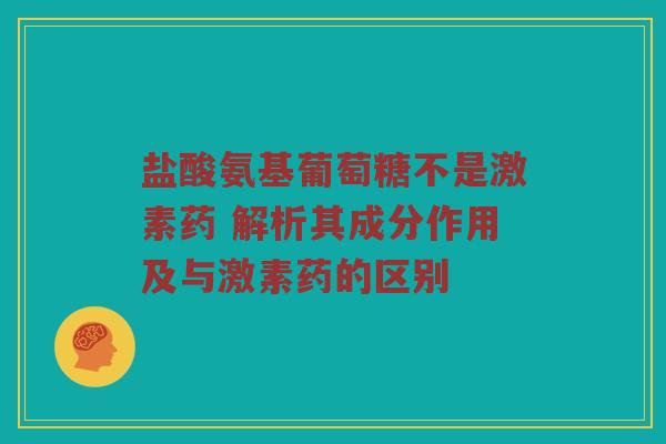 盐酸氨基葡萄糖不是激素药 解析其成分作用及与激素药的区别 盐酸氨基葡萄糖不是激素药 解析其成分作用及与激素药的区别
