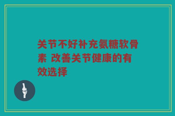 关节不好补充氨糖软骨素 改善关节健康的有效选择