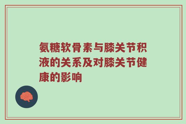 氨糖软骨素与膝关节积液的关系及对膝关节健康的影响 氨糖软骨素与膝关节积液的关系及对膝关节健康的影响