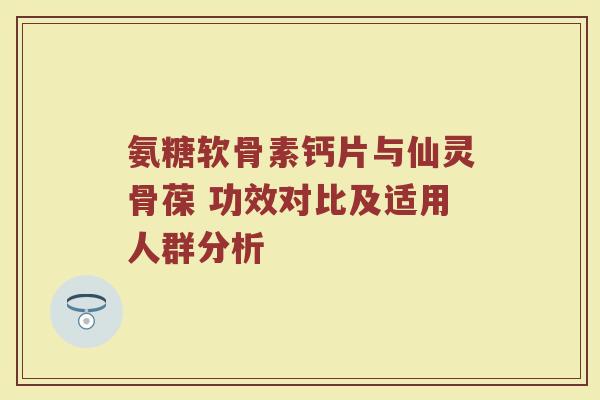 氨糖软骨素钙片与仙灵骨葆 功效对比及适用人群分析 氨糖软骨素钙片与仙灵骨葆 功效对比及适用人群分析