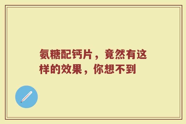 氨糖配钙片,竟然有这样的效果,你想不到 氨糖配钙片,竟然有这样的效果,你想不到