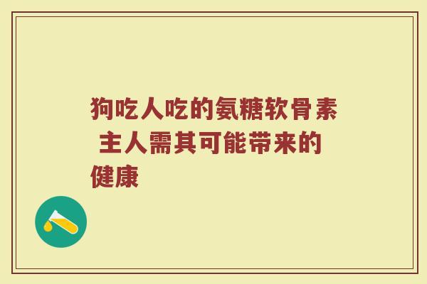 狗吃人吃的氨糖软骨素 主人需其可能带来的健康