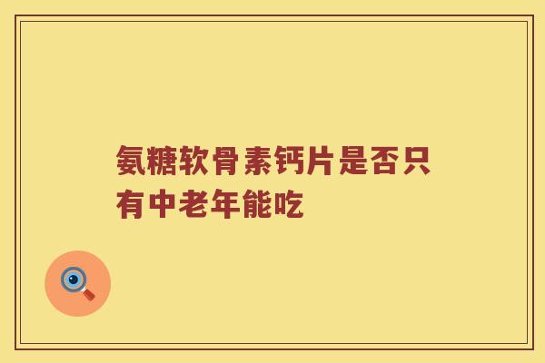 氨糖软骨素钙片是否只有中老年能吃 氨糖软骨素钙片是否只有中老年能吃
