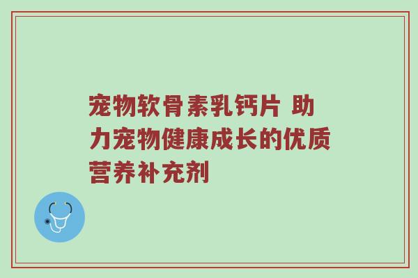 宠物软骨素乳钙片 助力宠物健康成长的优质营养补充剂