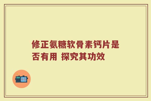 修正氨糖软骨素钙片是否有用 探究其功效 修正氨糖软骨素钙片是否有用 探究其功效