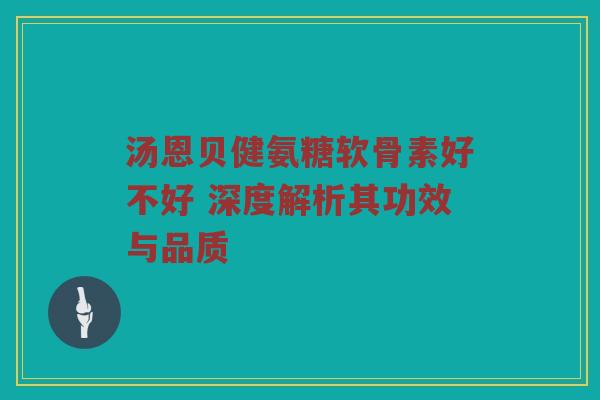 汤恩贝健氨糖软骨素好不好 深度解析其功效与品质 汤恩贝健氨糖软骨素好不好 深度解析其功效与品质
