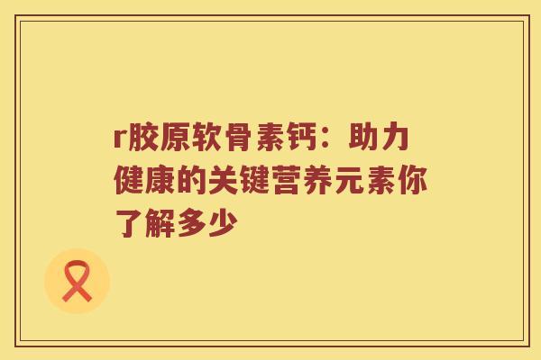 r胶原软骨素钙:助力健康的关键营养元素你了解多少 r胶原软骨素钙:助力健康的关键营养元素你了解多少