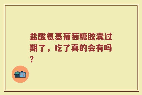 盐酸氨基葡萄糖胶囊过期了，吃了真的会有吗？