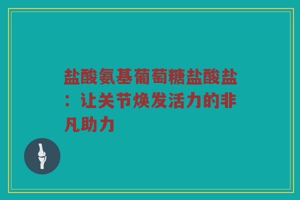盐酸氨基葡萄糖盐酸盐：让关节焕发活力的非凡助力