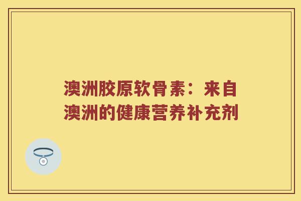 澳洲胶原软骨素：来自澳洲的健康营养补充剂