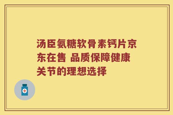 汤臣氨糖软骨素钙片京东在售 品质保障健康关节的理想选择 汤臣氨糖软骨素钙片京东在售 品质保障健康关节的理想选择