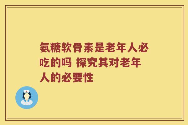 氨糖软骨素是老年人必吃的吗 探究其对老年人的必要性
