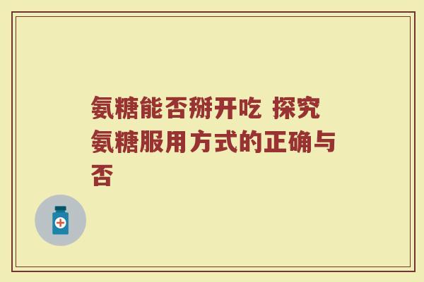 氨糖能否掰开吃 探究氨糖服用方式的正确与否 氨糖能否掰开吃 探究氨糖服用方式的正确与否