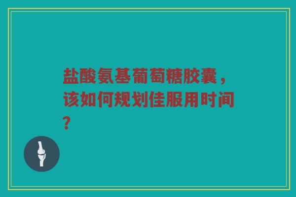 盐酸氨基葡萄糖胶囊,该如何规划佳服用时间? 盐酸氨基葡萄糖胶囊,该如何规划佳服用时间?