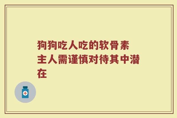 狗狗吃人吃的软骨素 主人需谨慎对待其中潜在