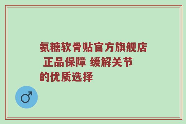 氨糖软骨贴官方旗舰店 正品保障 缓解关节的优质选择