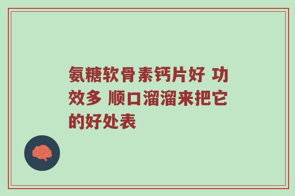 氨糖软骨素钙片好 功效多 顺口溜溜来把它的好处表 氨糖软骨素钙片好 功效多 顺口溜溜来把它的好处表