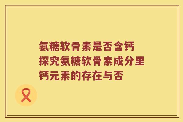 氨糖软骨素是否含钙 探究氨糖软骨素成分里钙元素的存在与否 氨糖软骨素是否含钙 探究氨糖软骨素成分里钙元素的存在与否